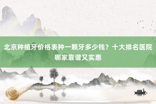 北京种植牙价格表种一颗牙多少钱？十大排名医院哪家靠谱又实惠