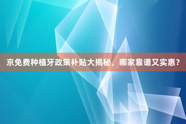 京免费种植牙政策补贴大揭秘，哪家靠谱又实惠？