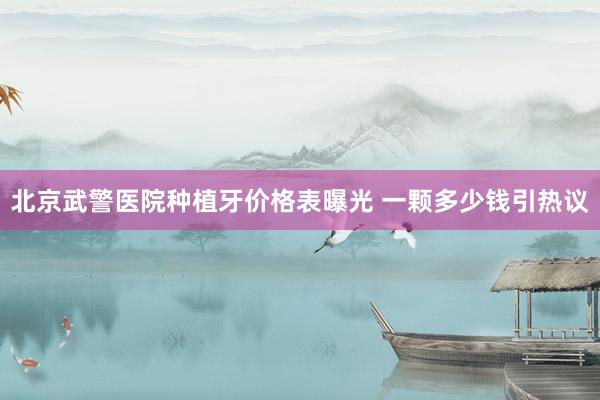 北京武警医院种植牙价格表曝光 一颗多少钱引热议