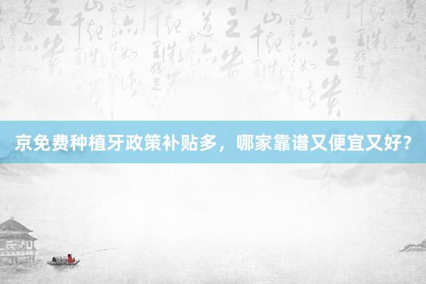 京免费种植牙政策补贴多，哪家靠谱又便宜又好？