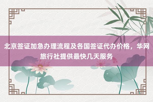 北京签证加急办理流程及各国签证代办价格，华网旅行社提供最快几天服务