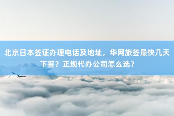 北京日本签证办理电话及地址，华网旅签最快几天下签？正规代办公司怎么选？