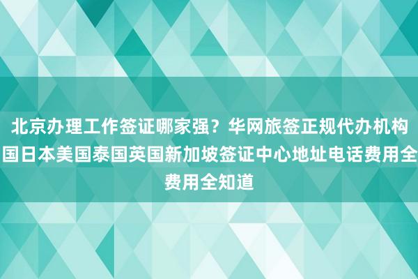 北京办理工作签证哪家强？华网旅签正规代办机构，韩国日本美国泰国英国新加坡签证中心地址电话费用全知道