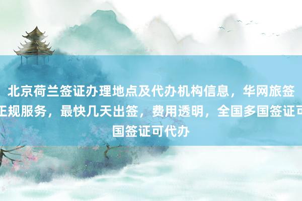 北京荷兰签证办理地点及代办机构信息，华网旅签提供正规服务，最快几天出签，费用透明，全国多国签证可代办