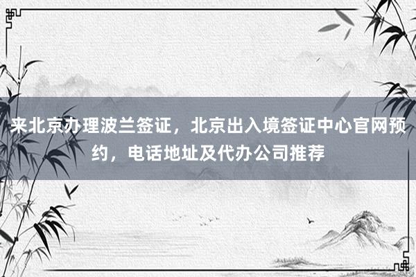 来北京办理波兰签证，北京出入境签证中心官网预约，电话地址及代办公司推荐