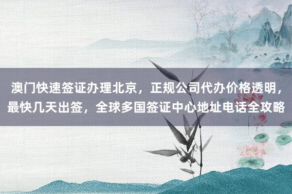 澳门快速签证办理北京，正规公司代办价格透明，最快几天出签，全球多国签证中心地址电话全攻略