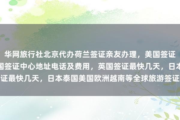 华网旅行社北京代办荷兰签证亲友办理，美国签证官网登录入口，北京韩国签证中心地址电话及费用，英国签证最快几天，日本泰国美国欧洲越南等全球旅游签证代办服务