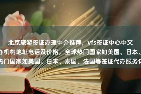 北京旅游签证办理中介推荐，vfs签证中心中文官网信息，正规公司代办机构地址电话及价格，全球热门国家如美国、日本、泰国、法国等签证代办服务详解