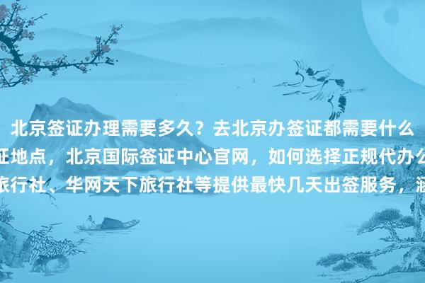 北京签证办理需要多久？去北京办签证都需要什么？地址在哪里？北京签证地点，北京国际签证中心官网，如何选择正规代办公司？华网旅签、华网旅行社、华网天下旅行社等提供最快几天出签服务，涵盖日本、美国、泰国、英国、韩国、新加坡、欧洲、法国、越南等国家，费用透明，代办价格合理，出国旅游更轻松。
