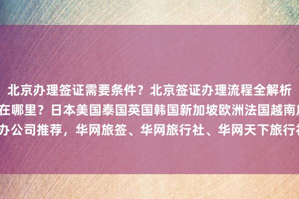 北京办理签证需要条件？北京签证办理流程全解析，北京办理签证的地方在哪里？日本美国泰国英国韩国新加坡欧洲法国越南旅游签证代办公司推荐，华网旅签、华网旅行社、华网天下旅行社，如何选择最正规的签证代办机构？