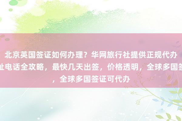 北京英国签证如何办理？华网旅行社提供正规代办服务，地址电话全攻略，最快几天出签，价格透明，全球多国签证可代办